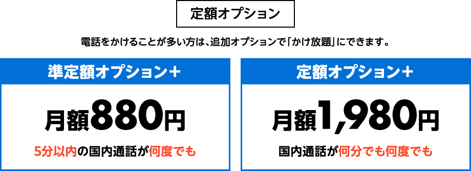 定額オプション電話をかけることが多い方は、追加オプションで「かけ放題」にできます。　準定額オプション＋月額880円5分以内の国内通話が何度でも　定額オプション＋月額1,980円国内通話が何分でも何度でも