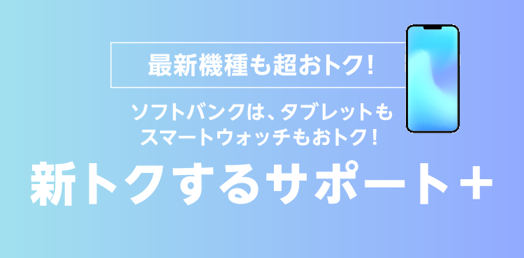 最新機種も超おトク！ソフトバンクは、タブレットもスマートウォッチもおトク！新トクするサポート＋